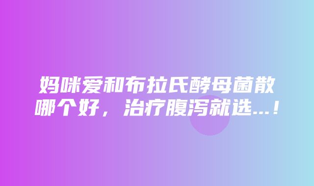 妈咪爱和布拉氏酵母菌散哪个好，治疗腹泻就选...！