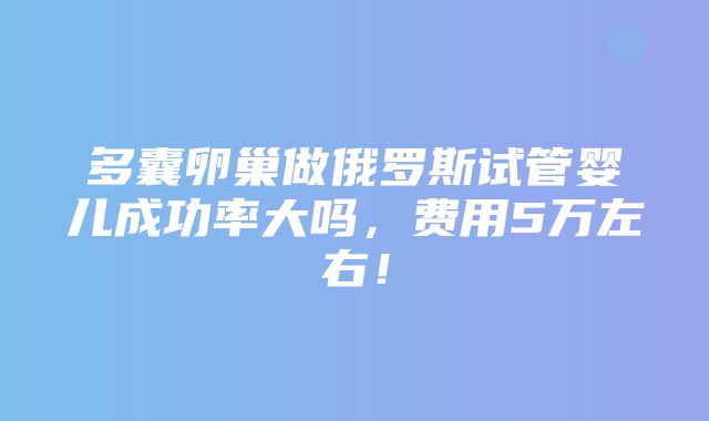 多囊卵巢做俄罗斯试管婴儿成功率大吗，费用5万左右！