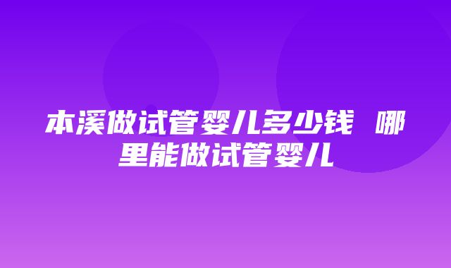 本溪做试管婴儿多少钱 哪里能做试管婴儿