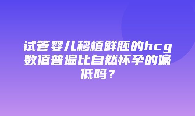 试管婴儿移植鲜胚的hcg数值普遍比自然怀孕的偏低吗？