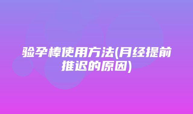 验孕棒使用方法(月经提前推迟的原因)