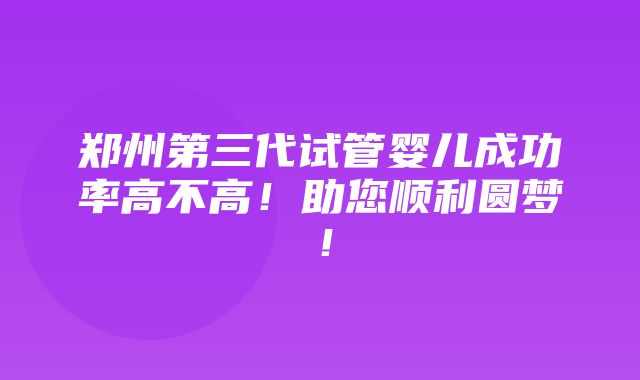 郑州第三代试管婴儿成功率高不高！助您顺利圆梦！