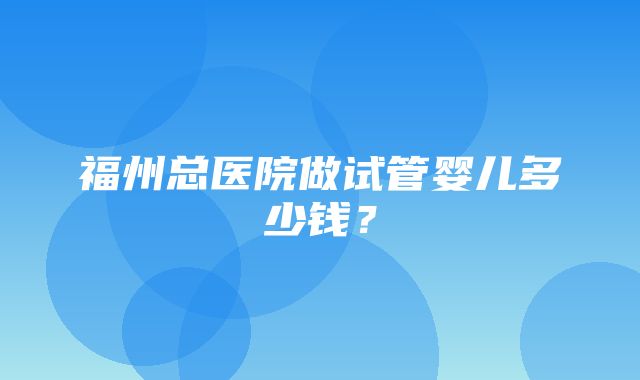 福州总医院做试管婴儿多少钱？