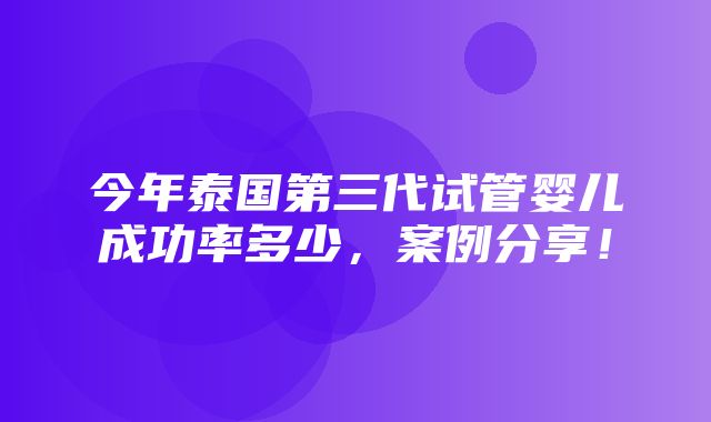 今年泰国第三代试管婴儿成功率多少，案例分享！