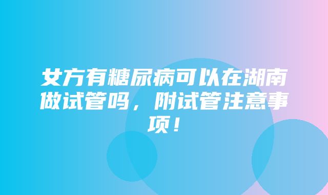 女方有糖尿病可以在湖南做试管吗，附试管注意事项！