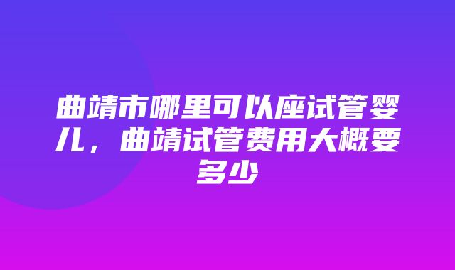 曲靖市哪里可以座试管婴儿，曲靖试管费用大概要多少