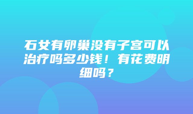 石女有卵巢没有子宫可以治疗吗多少钱！有花费明细吗？