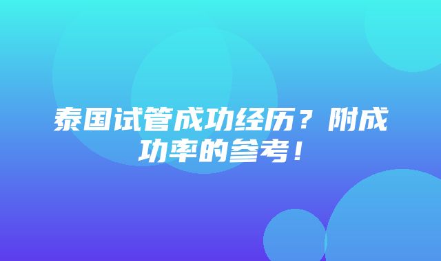 泰国试管成功经历？附成功率的参考！