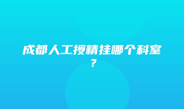 成都人工授精挂哪个科室？