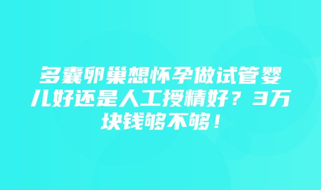 多囊卵巢想怀孕做试管婴儿好还是人工授精好？3万块钱够不够！