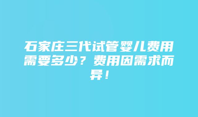 石家庄三代试管婴儿费用需要多少？费用因需求而异！