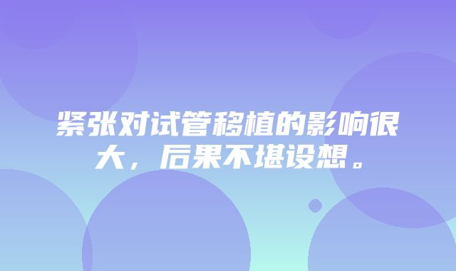 紧张对试管移植的影响很大，后果不堪设想。