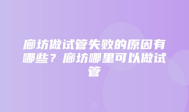 廊坊做试管失败的原因有哪些？廊坊哪里可以做试管