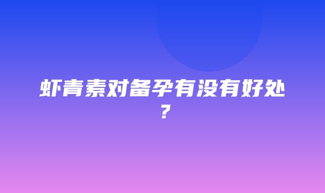 虾青素对备孕有没有好处？