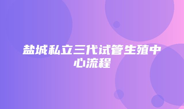 盐城私立三代试管生殖中心流程