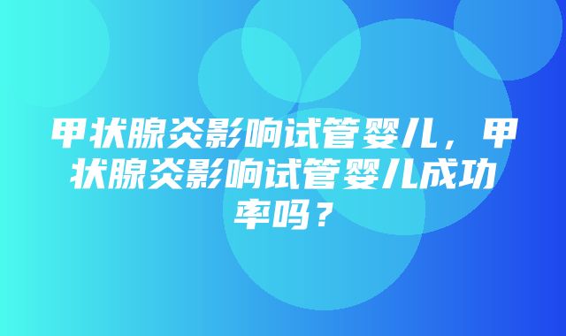 甲状腺炎影响试管婴儿，甲状腺炎影响试管婴儿成功率吗？