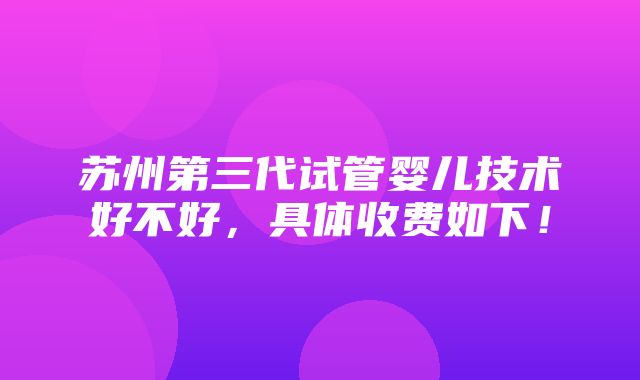 苏州第三代试管婴儿技术好不好，具体收费如下！