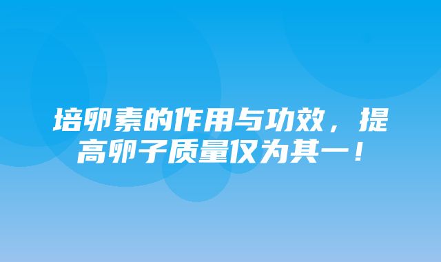 培卵素的作用与功效，提高卵子质量仅为其一！