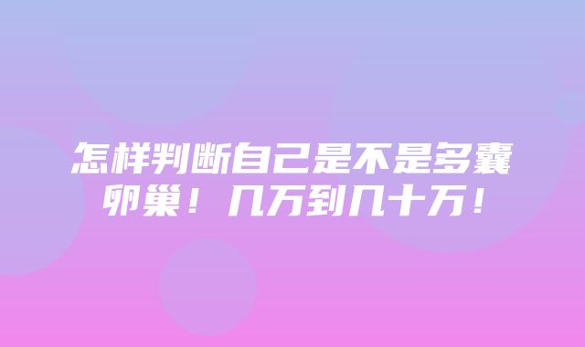 怎样判断自己是不是多囊卵巢！几万到几十万！