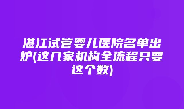 湛江试管婴儿医院名单出炉(这几家机构全流程只要这个数)