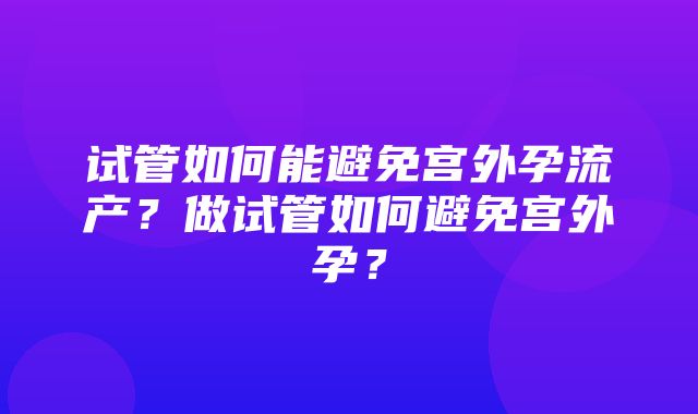 试管如何能避免宫外孕流产？做试管如何避免宫外孕？