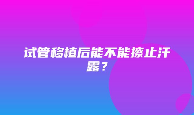 试管移植后能不能擦止汗露？