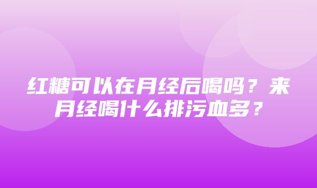 红糖可以在月经后喝吗？来月经喝什么排污血多？