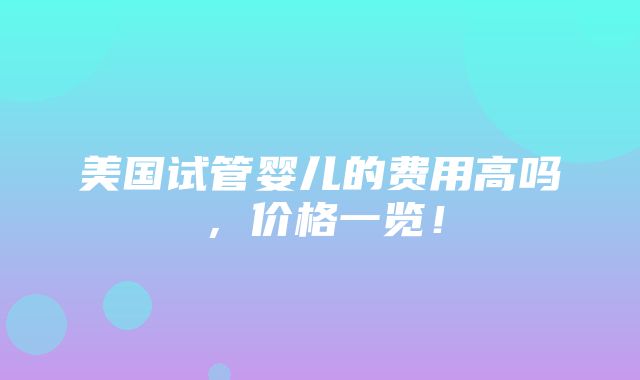 美国试管婴儿的费用高吗，价格一览！