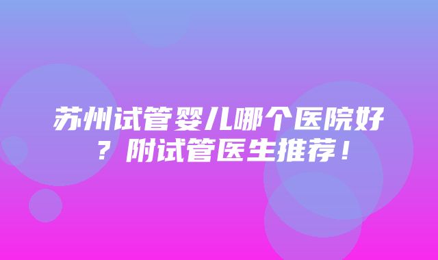 苏州试管婴儿哪个医院好？附试管医生推荐！