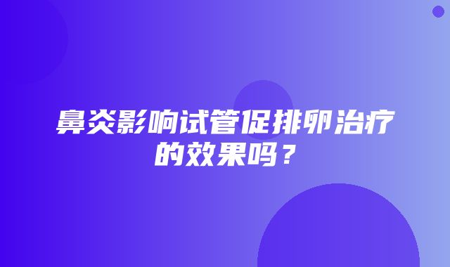 鼻炎影响试管促排卵治疗的效果吗？