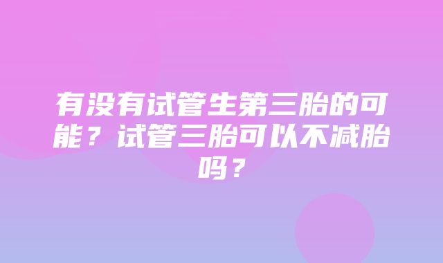 有没有试管生第三胎的可能？试管三胎可以不减胎吗？