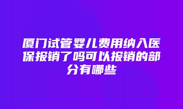 厦门试管婴儿费用纳入医保报销了吗可以报销的部分有哪些