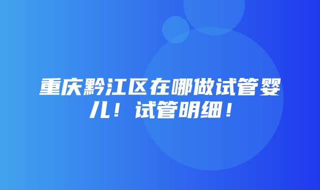 重庆黔江区在哪做试管婴儿！试管明细！