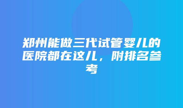 郑州能做三代试管婴儿的医院都在这儿，附排名参考