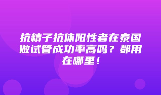 抗精子抗体阳性者在泰国做试管成功率高吗？都用在哪里！