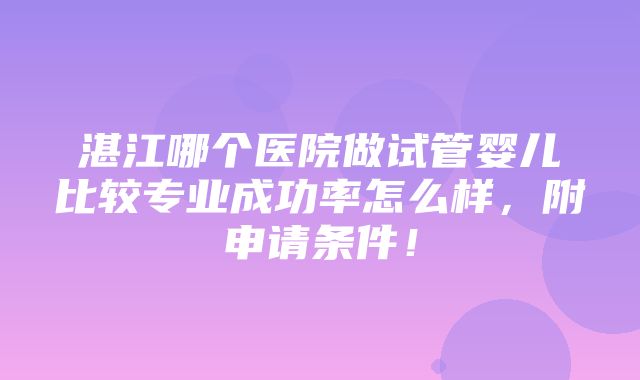 湛江哪个医院做试管婴儿比较专业成功率怎么样，附申请条件！