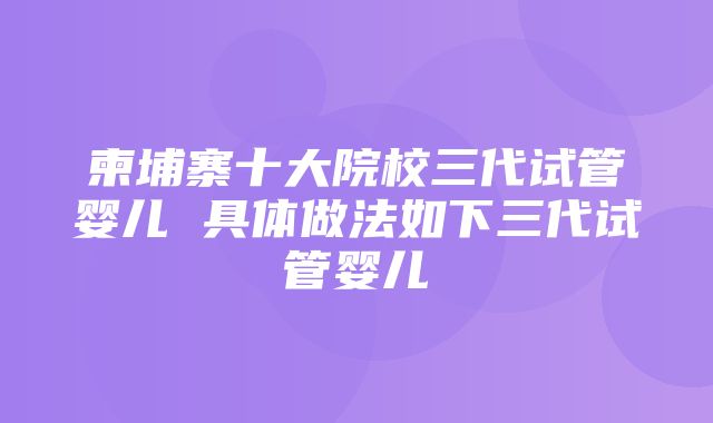 柬埔寨十大院校三代试管婴儿 具体做法如下三代试管婴儿