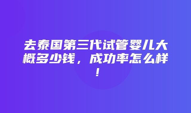 去泰国第三代试管婴儿大概多少钱，成功率怎么样！