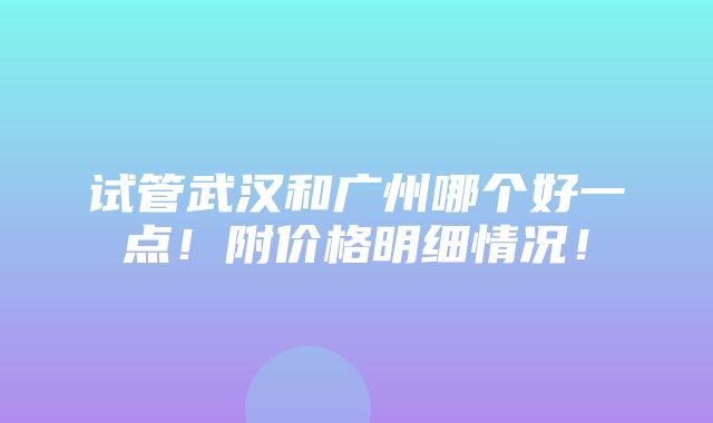 试管武汉和广州哪个好一点！附价格明细情况！