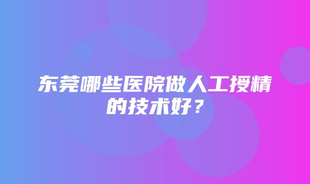 东莞哪些医院做人工授精的技术好？