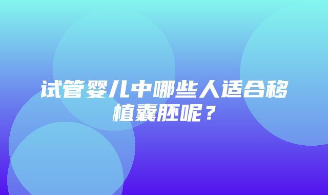 试管婴儿中哪些人适合移植囊胚呢？