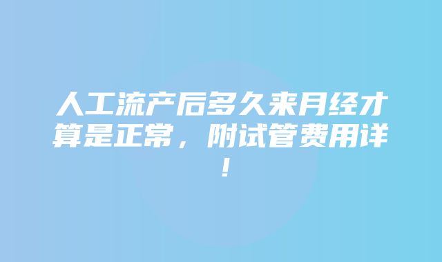 人工流产后多久来月经才算是正常，附试管费用详！