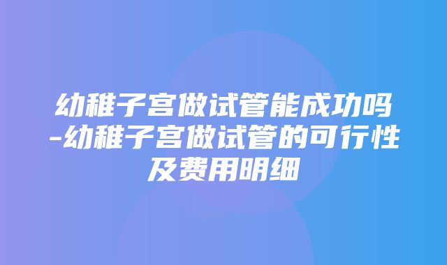 幼稚子宫做试管能成功吗-幼稚子宫做试管的可行性及费用明细