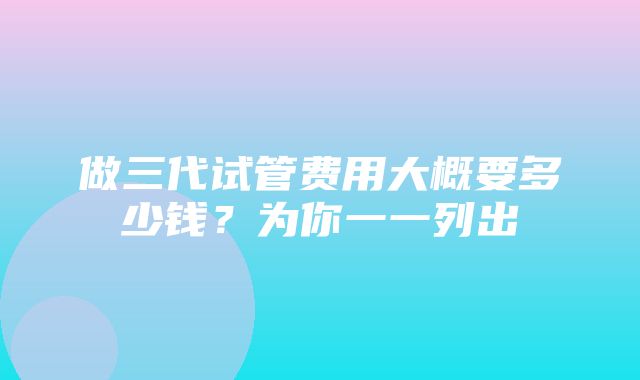 做三代试管费用大概要多少钱？为你一一列出