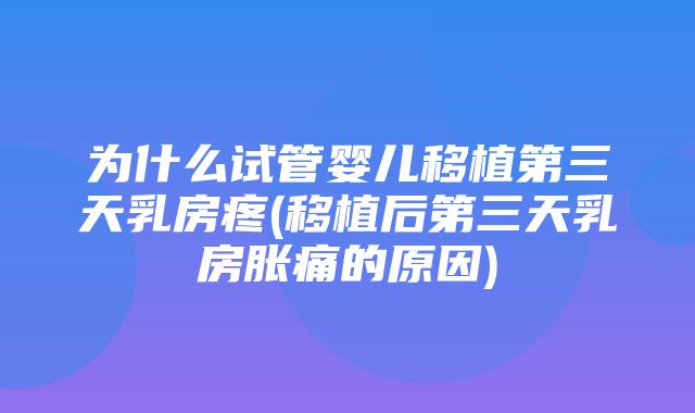 为什么试管婴儿移植第三天乳房疼(移植后第三天乳房胀痛的原因)