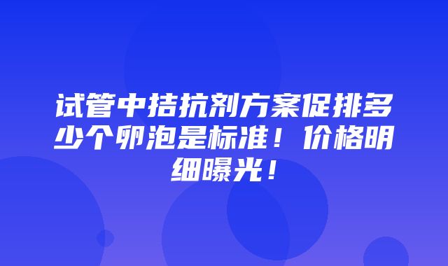 试管中拮抗剂方案促排多少个卵泡是标准！价格明细曝光！