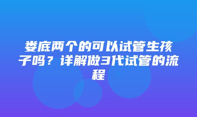 娄底两个的可以试管生孩子吗？详解做3代试管的流程