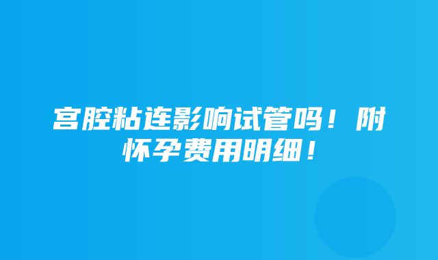 宫腔粘连影响试管吗！附怀孕费用明细！