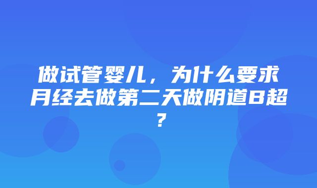 做试管婴儿，为什么要求月经去做第二天做阴道B超？