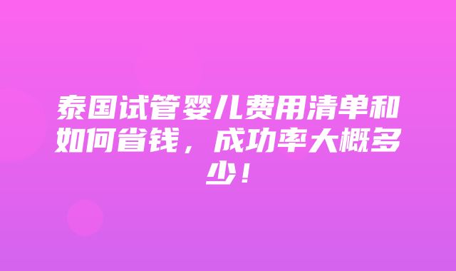 泰国试管婴儿费用清单和如何省钱，成功率大概多少！